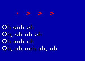 Oh ooh oh

Oh, oh oh oh
Oh ooh oh
Oh, oh ooh oh, oh