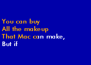 You can buy
All the makeup

Thai Mac can make,

But if