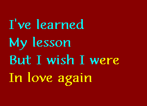 I've learned
My lesson

But I wish I were
In love again