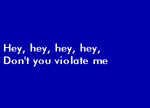 Hey, hey, hey, hey,

Don't you violate me