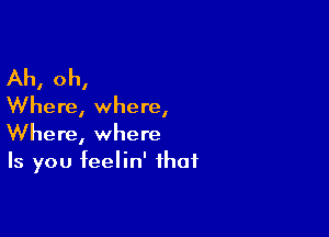 Ah, oh,

Where, where,

Where, where
Is you feelin' that