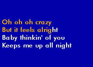 Oh oh oh crazy
But it feels alright

Ba by thinkin' of you
Keeps me up all night