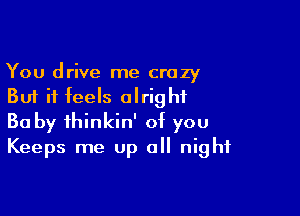 You drive me crazy
But it feels alright

Ba by thinkin' of you
Keeps me up all night