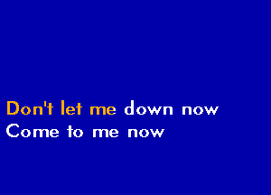 Don't let me down now
Come to me now