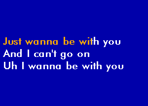 Just wanna be with you

And I can't go on
Uh I wanna be with you