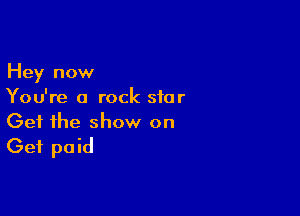 Hey now
You're a rock star

Get the show on
Get paid