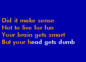 Did it make sense
Not to live for fun

Your brain gets smart
But your head gets dumb