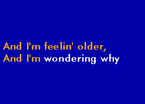 And I'm feelin' older,

And I'm wondering why