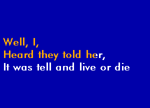 Well, I,

Heard they told her,

It was fell and live or die