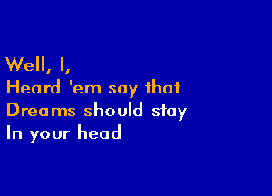 Well, I,
Heard 'em say that

Dreams should stay
In your head