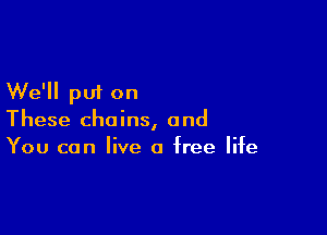 We'll put on

These chains, and
You can live a free life