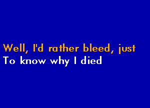 Well, I'd rather bleed, iusf

To know why I died