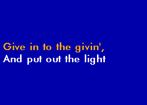 Give in to the givin',

And pu1 out the light