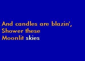 And candles are blazin',

Shower these
Moonlif skies
