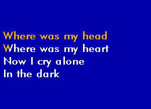 Where was my head
Where was my heart

Now I cry alone

In the dark