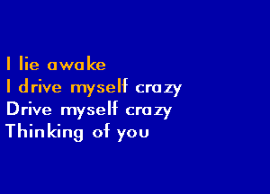 I lie awake
I drive myself crazy

Drive myself crazy

Thinking of you