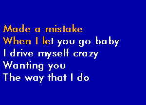 Made a mistake
When I let you 90 baby

I drive myself crazy
Wanting you
The way that I do