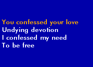 You confessed your love
Undying devotion

I confessed my need
To be free