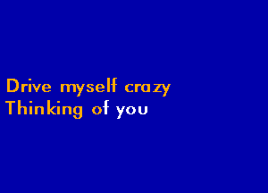 Drive myself crazy

Thinking of you