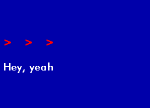 Hey, yeah
