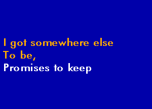 I got somewhere else

To be,

Pro mises to keep