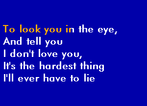 To look you in the eye,

And tell you

I don't love you,
It's the hardest thing
I'll ever have to lie