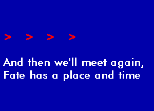 And 1hen we'll meet again,
Faie has a place and time