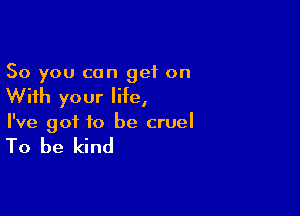 So you can get on

With your life,

I've got to be cruel

To be kind