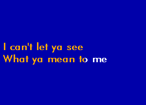 I can't let ya see

What yo mean to me