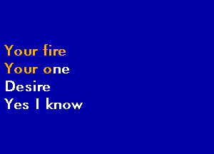 Your fire
Your one

Desire
Yes I know