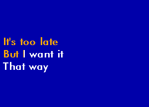 Ifs too late

But I want it
That way