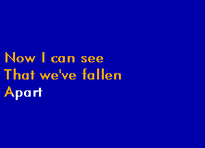 Now I can see

That we've fallen
Apart