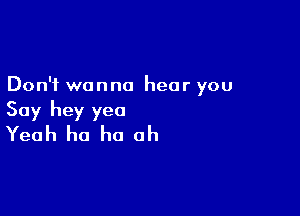 Don't wanna hear you

Say hey yea
Yeah ho ho oh