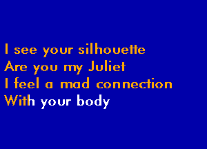 I see your silhouette
Are you my Juliet

I feel a mod connection

With your body