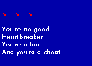 You're no good

Heartbreaker
You're a liar
And you're a cheat