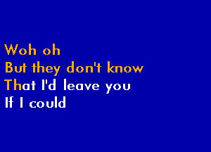 Woh oh
But they don't know

That I'd leave you
If I could