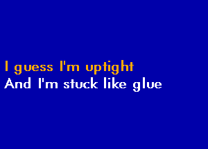 I guess I'm uptight

And I'm stuck like glue