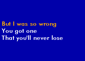 But I was so wrong

You got one
That you'll never lose