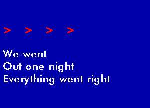 We we ni

Out one night
Everything went right