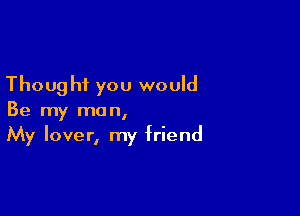 Thoug hi you would

Be my man,
My lover, my friend