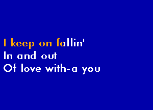 I keep on follin'

In and out
Of love wiih-a you