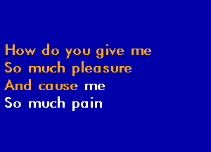 How do you give me
So much pleasure

And cause me
So much pain