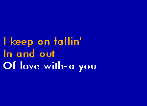 I keep on follin'

In and out
Of love wiih-a you