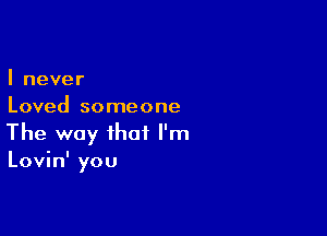 I never
Loved someone

The way that I'm
Lovin' you