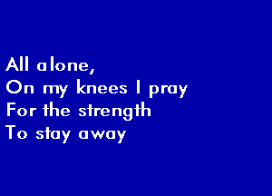 All alone,
On my knees I pray

For the strength
To stay away