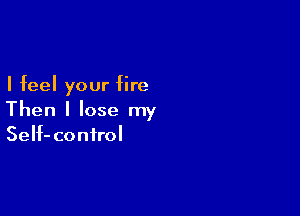 I feel your fire

Then I lose my
SeIf-confrol