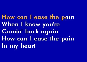 How can I ease the pain
When I know you're
Comin' back again

How can I ease the pain
In my heart