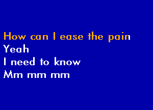 How can I ease 1he pain

Yeah

I need to know
Mm mm mm