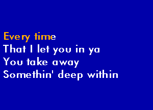 Every time
That I let you in ya

You take away
Somethin' deep within