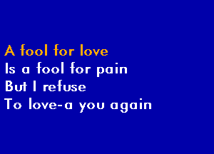A fool for love
Is a fool for pain

Buf I refuse
To Iove-a you again